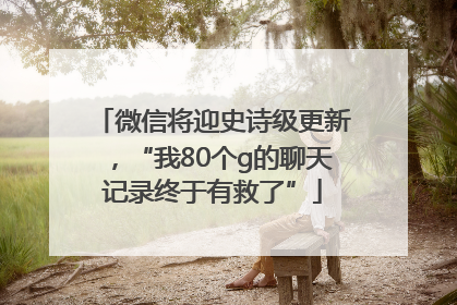 微信将迎史诗级更新，“我80个g的聊天记录终于有救了”