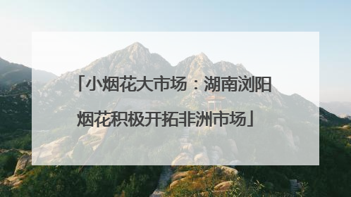 小烟花大市场：湖南浏阳烟花积极开拓非洲市场