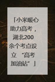 小米暖心助力高考，湖北200余个考点设立 “高考加油站”