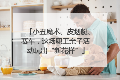 小丑魔术、皮划艇、赛车，这场职工亲子活动玩出“新花样”