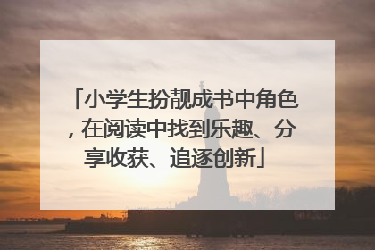 小学生扮靓成书中角色，在阅读中找到乐趣、分享收获、追逐创新