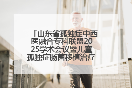 山东省孤独症中西医融合专科联盟2025学术会议暨儿童孤独症肠菌移植治疗技术培训举办