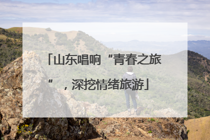 山东唱响“青春之旅”，深挖情绪旅游