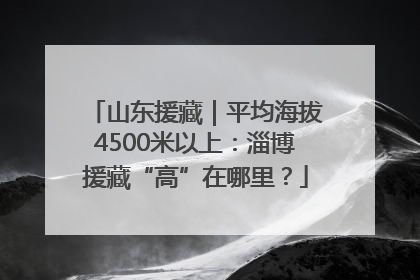 山东援藏｜平均海拔4500米以上：淄博援藏“高”在哪里？