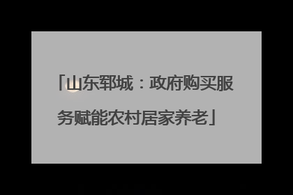 山东郓城：政府购买服务赋能农村居家养老