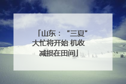 山东：“三夏”大忙将开始 机收减损在田间