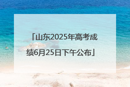 山东2025年高考成绩6月25日下午公布