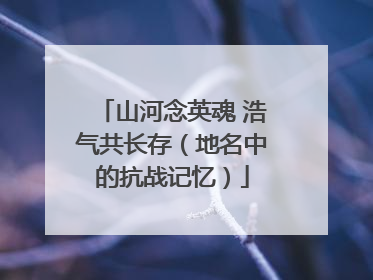 山河念英魂 浩气共长存（地名中的抗战记忆）