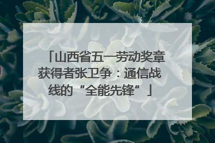 山西省五一劳动奖章获得者张卫争：通信战线的“全能先锋”