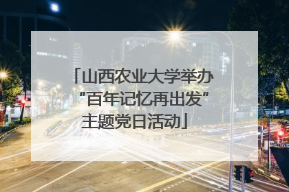 山西农业大学举办“百年记忆再出发”主题党日活动