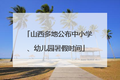 山西多地公布中小学、幼儿园暑假时间
