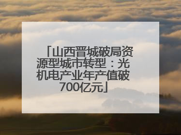 山西晋城破局资源型城市转型：光机电产业年产值破700亿元