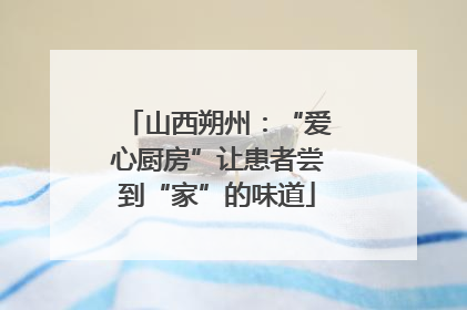 山西朔州：“爱心厨房”让患者尝到“家”的味道
