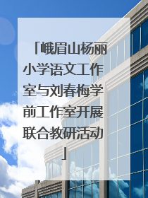 峨眉山杨丽小学语文工作室与刘春梅学前工作室开展联合教研活动