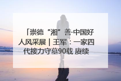 崇德“湘”善·中国好人风采展｜王军：一家四代接力守墓90载 赓续红色血脉践初心