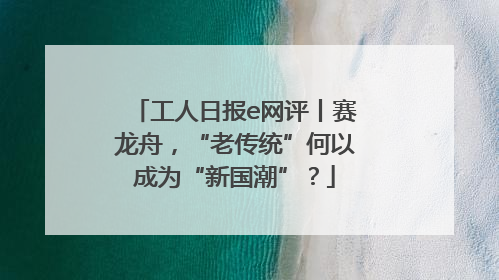 工人日报e网评丨赛龙舟，“老传统”何以成为“新国潮”？