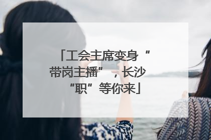 工会主席变身“带岗主播”，长沙“职”等你来