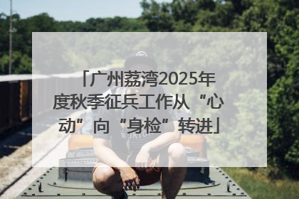 广州荔湾2025年度秋季征兵工作从“心动”向“身检”转进