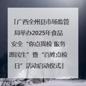 广西全州县市场监管局举办2025年食品安全“你点我检 服务惠民生”暨“百姓点检日”活动启动仪式
