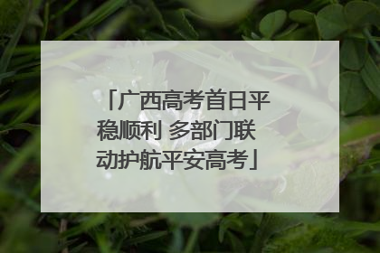 广西高考首日平稳顺利 多部门联动护航平安高考