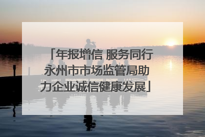 年报增信 服务同行 永州市市场监管局助力企业诚信健康发展