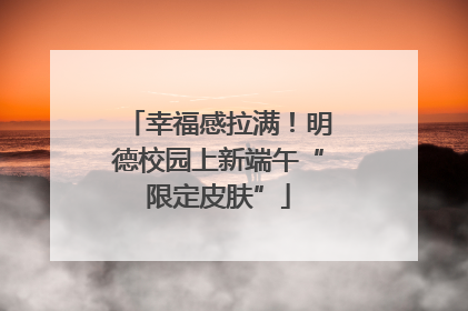 幸福感拉满！明德校园上新端午“限定皮肤”