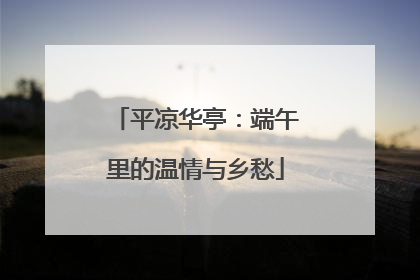 平凉华亭：端午里的温情与乡愁