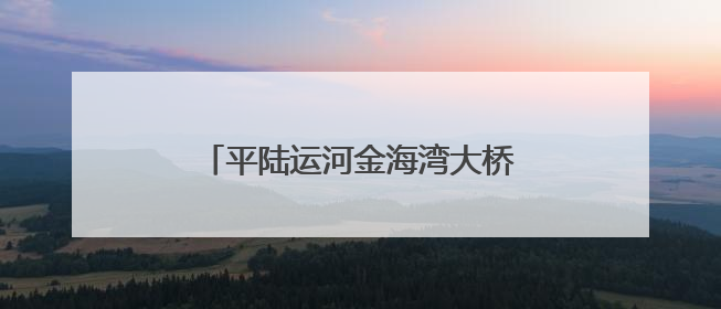 平陆运河金海湾大桥全桥拱肋顺利合龙