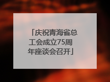 庆祝青海省总工会成立75周年座谈会召开