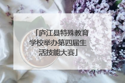 庐江县特殊教育学校举办第四届生活技能大赛