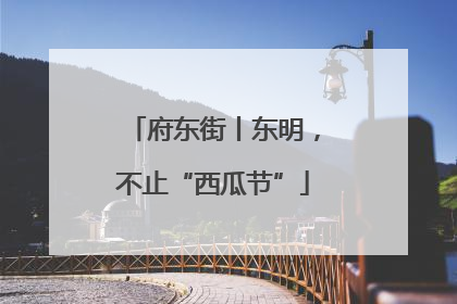府东街丨东明，不止“西瓜节”