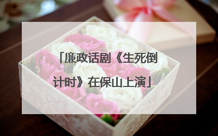 廉政话剧《生死倒计时》在保山上演