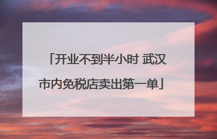 开业不到半小时 武汉市内免税店卖出第一单