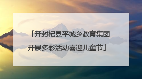 开封杞县平城乡教育集团开展多彩活动喜迎儿童节