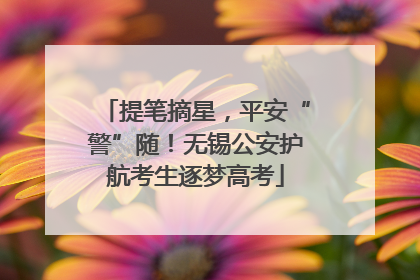 提笔摘星，平安“警”随！无锡公安护航考生逐梦高考