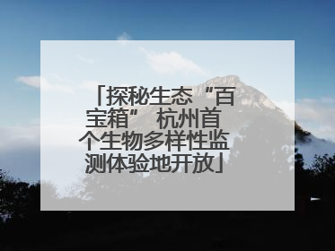 探秘生态“百宝箱” 杭州首个生物多样性监测体验地开放