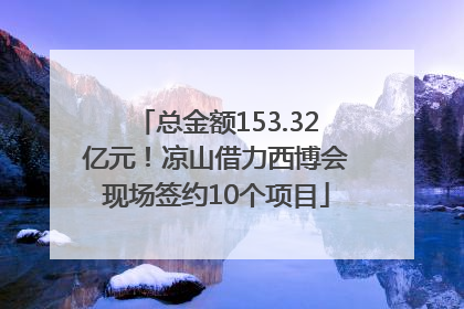 总金额153.32亿元！凉山借力西博会现场签约10个项目