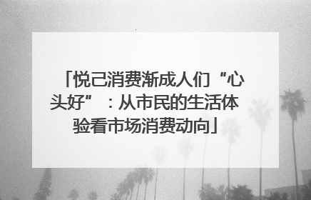 悦己消费渐成人们“心头好”：从市民的生活体验看市场消费动向