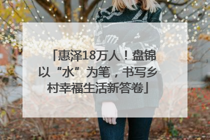 惠泽18万人！盘锦以“水”为笔，书写乡村幸福生活新答卷