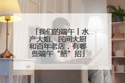我们的端午丨水产大姐、民间大厨和百年老店，有哪些端午“鳝”招