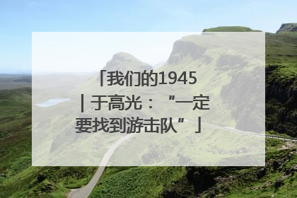 我们的1945｜于高光：“一定要找到游击队”