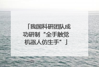 我国科研团队成功研制“全手触觉机器人仿生手”