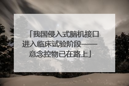 我国侵入式脑机接口进入临床试验阶段——意念控物已在路上