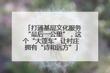 打通基层文化服务“最后一公里”，这个“大篷车”让村庄拥有“诗和远方”