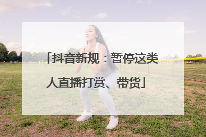 抖音新规：暂停这类人直播打赏、带货