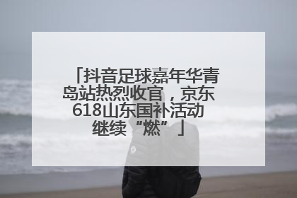 抖音足球嘉年华青岛站热烈收官，京东618山东国补活动继续“燃”