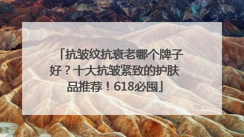 抗皱纹抗衰老哪个牌子好？十大抗皱紧致的护肤品推荐！618必囤