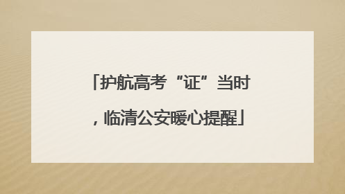 护航高考“证”当时，临清公安暖心提醒