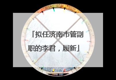 拟任济南市管副职的李君，履新