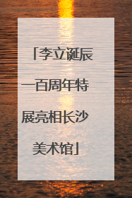 李立诞辰一百周年特展亮相长沙美术馆